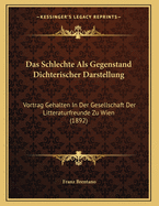 Das Schlechte Als Gegenstand Dichterischer Darstellung: Vortrag Gehalten In Der Gesellschaft Der Litteraturfreunde Zu Wien (1892)