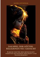 Das Spiel der Gtter: Religionen neu gedacht: Warum und wie der Mensch seit Urzeiten Religionen erschafft und transformiert