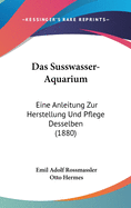 Das Susswasser-Aquarium: Eine Anleitung Zur Herstellung Und Pflege Desselben (1880)