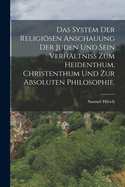 Das System Der Religiosen Anschauung Der Juden Und Sein Verhaltniss Zum Heidenthum, Christenthum Und Zur Absoluten Philosophie.