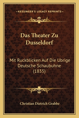 Das Theater Zu Dusseldorf: Mit Ruckblicken Auf Die Ubrige Deutsche Schaubuhne (1835) - Grabbe, Christian Dietrich