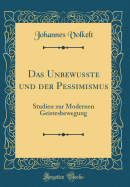 Das Unbewusste Und Der Pessimismus: Studien Zur Modernen Geistesbewegung (Classic Reprint)