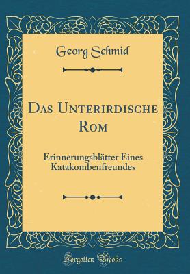 Das Unterirdische ROM: Erinnerungsbltter Eines Katakombenfreundes (Classic Reprint) - Schmid, Georg