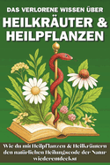 Das verlorene Wissen ?ber Heilkr?uter & Heilpflanzen: Wie du mit Heilpflanzen und Heilkr?utern den Heilungscode der Natur wiederentdeckst
