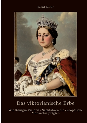 Das viktorianische Erbe: Wie Knigin Victorias Nachfahren die europische Monarchie prgten - Fowler, Daniel