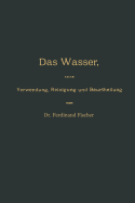 Das Wasser, Seine Verwendung, Reinigung Und Beurtheilung Mit Besonderer Bercksichtigung Der Gewerblichen Abwsser Und Der Fussverunreinigung