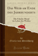 Das Weib Am Ende Des Jahrhunderts, Vol. 1: Die Falsche Moral Im Leben Des Weibes (Classic Reprint)
