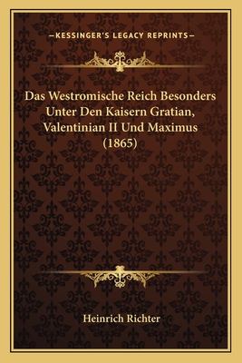 Das Westromische Reich Besonders Unter Den Kaisern Gratian, Valentinian II Und Maximus (1865) - Richter, Heinrich