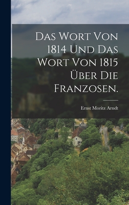 Das Wort von 1814 und das Wort von 1815 ber die Franzosen. - Arndt, Ernst Moritz