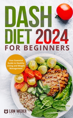 Dash Diet 2024 For Beginners: Your Essential Guide to Healthy Living and Weight Management - Lion Weber Publishing