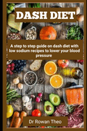 Dash Diet: A step to step guide on dash diet with low sodium recipes to lower your blood pressure