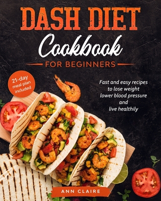 Dash Diet cookbook for beginners: Fast and Easy Recipes to Lose Weight, Lower Blood Pressure and Live Healthily. 21-day Meal Plan Included - Claire, Ann