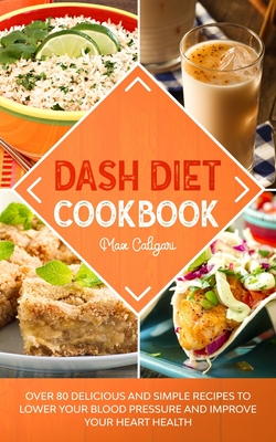 Dash Diet Cookbook: Over 80 Delicious and Simple Recipes to Lower Your Blood Pressure and Improve Your Heart Health - Caligari, Max