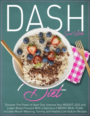 Dash Diet: Discover The Power of Dash Diet, Improve Your Weight Loss and Lower Blood Pressure With a Delicious 2 Weeks Meal Plan, Includes Mouth-Watering, Yummy, and Healthy Low Sodium Recipes - White, Sarah