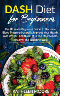 Dash Diet for beginners: The Ultimate Beginners Guide for Decrease Blood Pressure Naturally, Improve Your Health, Lose Weight, Burn Fat in the Most Simple Healthy and Scientific Ways