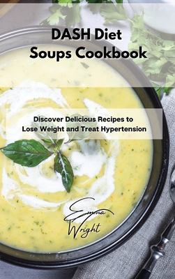 DASH Diet Soups Cookbook: Discover Delicious Recipes to Lose Weight and Treat Hypertension - Wright, Emma