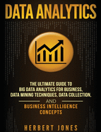 Data Analytics: The Ultimate Guide to Big Data Analytics for Business, Data Mining Techniques, Data Collection, and Business Intelligence Concepts