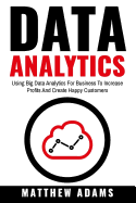 Data Analytics: Using Big Data Analytics for Business to Increase Profits and Create Happy Customers