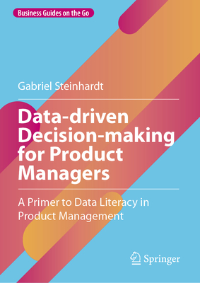 Data-driven Decision-making for Product Managers: A Primer to Data Literacy in Product Management - Steinhardt, Gabriel