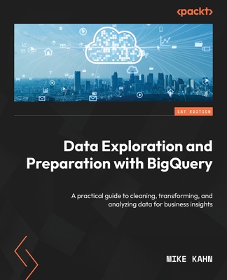 Data Exploration and Preparation with BigQuery: A practical guide to cleaning, transforming, and analyzing data for business insights - Kahn, Mike