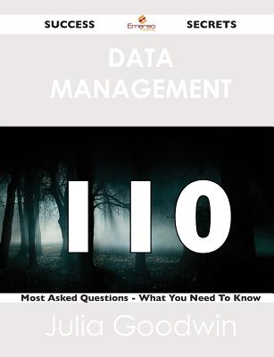 Data Management 110 Success Secrets - 110 Most Asked Questions on Data Management - What You Need to Know - Goodwin, Julia