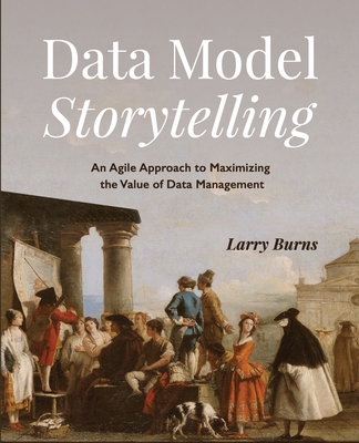 Data Model Storytelling: An Agile Approach to Maximizing the Value of Data Management - Burns, Larry