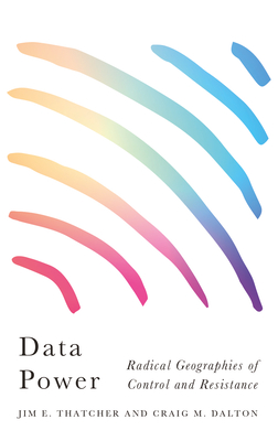 Data Power: Radical Geographies of Control and Resistance - Thatcher, Jim E, and Dalton, Craig M