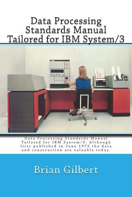 Data Processing Standards Manual Tailored for IBM System/3: Data Processing Standards Manual Tailored for IBM System/3: Although First Published in June 1975 the Data and Construction Is Valuable Today. - Gilbert, MR Brian Patrick