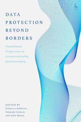 Data Protection Beyond Borders: Transatlantic Perspectives on Extraterritoriality and Sovereignty - Fabbrini, Federico (Editor), and Celeste, Edoardo (Editor), and Quinn, John (Editor)