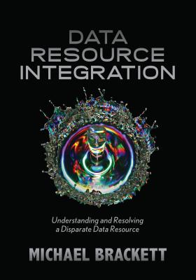 Data Resource Integration: Understanding & Resolving a Disparate Data Resource - Brackett, Michael H