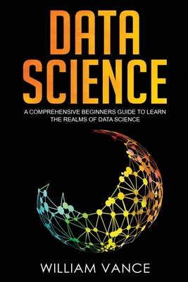 Data Science: A Comprehensive Beginners Guide to Learn the Realms of Data Science - Vance, William