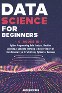 Data Science for Beginners: This Book Includes: Python Programming, Data Analysis, Machine Learning. A Complete Overview to Master The Art of Data Science From Scratch Using Python for Business