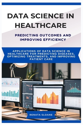 Data Science in Healthcare Predicting Outcomes and Improving Efficiency: Applications of data science in healthcare for predicting diseases, optimizing treatments, and improving patient care - Sloane, Renata