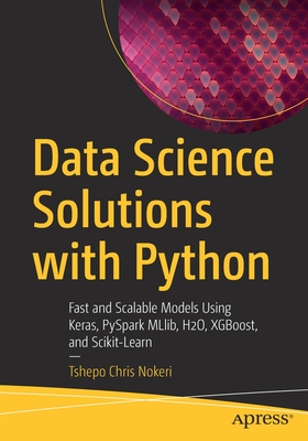 Data Science Solutions with Python: Fast and Scalable Models Using Keras, PySpark MLlib, H2O, XGBoost, and Scikit-Learn - Nokeri, Tshepo Chris