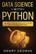 Data Science With Python: The Absolute Beginners Guide To Learn Data Science With Python