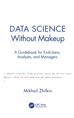 Data Science Without Makeup: A Guidebook for End-Users, Analysts, and Managers - Zhilkin, Mikhail