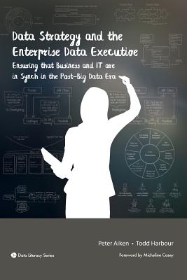 Data Strategy and the Enterprise Data Executive: Ensuring That Business and IT Are in Synch in the Post-Big Data Era - Aiken, Peter, and Harbour, Todd