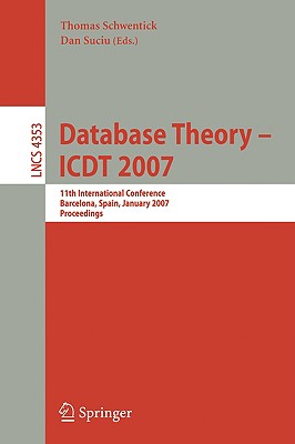 Database Theory - Icdt 2007: 11th International Conference, Barcelona, Spain, January 10-12, 2007, Proceedings - Schwentick, Thomas (Editor), and Suciu, Dan (Editor)