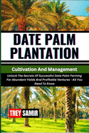 DATE PALM PLANTATION Cultivation And Management: Unlock The Secrets Of Successful Date Palm Farming For Abundant Yields And Profitable Ventures - All You Need To Know