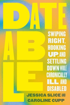 Dateable: Swiping Right, Hooking Up, and Settling Down While Chronically Ill and Disabled - Slice, Jessica, and Cupp, Caroline