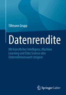 Datenrendite: Mit Knstlicher Intelligenz, Machine Learning Und Data Science Den Unternehmenswert Steigern