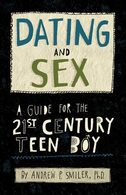 Dating and Sex: A Guide for the 21st Century Teen Boy - Smiler, Andrew P