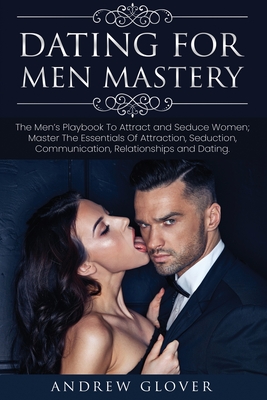 Dating For Men Mastery: The Men's Playbook To Attract and Seduce Women; Master The Essentials Of Attraction, Seduction, Communication, Relationships and Dating - Glover, Andrew