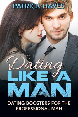 Dating Like a Man: Dating Boosters for the Professional Man - Hayes, Patrick