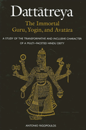 Dattatreya: The Immortal Guru, Yogin, and Avatara: A Study of the Transformative and Inclusive Character of a Multi-faceted Hindu Deity