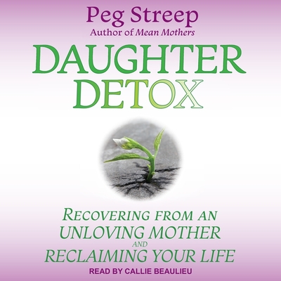 Daughter Detox: Recovering from an Unloving Mother and Reclaiming Your Life - Streep, Peg, and Beaulieu, Callie (Read by)