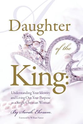 Daughter of The King: Understanding Your Identity and Living Out Your Purpose as a Single Christian Woman - Varner, William (Foreword by), and Ehrsam, Sarah