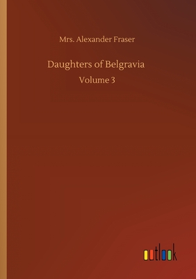 Daughters of Belgravia: Volume 3 - Fraser, Alexander, Mrs.