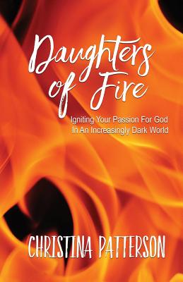 Daughters of Fire: Igniting Your Passion For God In An Increasing Dark World - Patterson, Christina