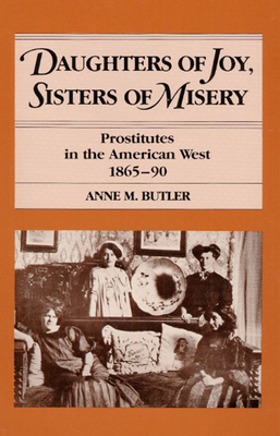 Daughters of Joy, Sisters of Misery: Prostitutes in the American West, 1865-90 - Butler, Anne M